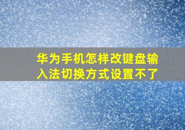 华为手机怎样改键盘输入法切换方式设置不了