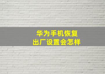 华为手机恢复出厂设置会怎样