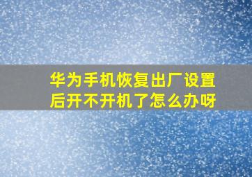 华为手机恢复出厂设置后开不开机了怎么办呀