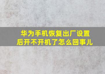 华为手机恢复出厂设置后开不开机了怎么回事儿