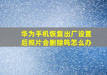 华为手机恢复出厂设置后照片会删除吗怎么办