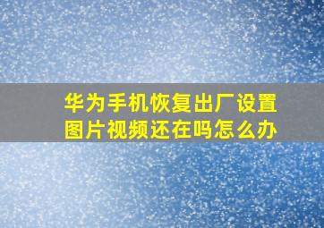 华为手机恢复出厂设置图片视频还在吗怎么办