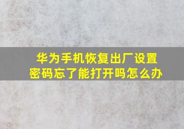 华为手机恢复出厂设置密码忘了能打开吗怎么办