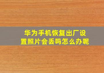 华为手机恢复出厂设置照片会丢吗怎么办呢