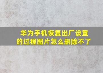 华为手机恢复出厂设置的过程图片怎么删除不了