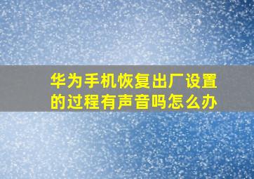 华为手机恢复出厂设置的过程有声音吗怎么办