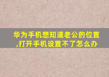 华为手机想知道老公的位置,打开手机设置不了怎么办