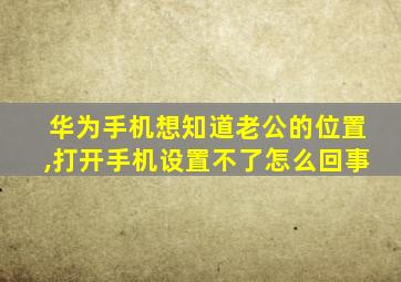 华为手机想知道老公的位置,打开手机设置不了怎么回事