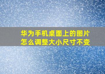 华为手机桌面上的图片怎么调整大小尺寸不变