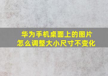 华为手机桌面上的图片怎么调整大小尺寸不变化