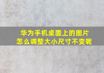 华为手机桌面上的图片怎么调整大小尺寸不变呢