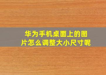 华为手机桌面上的图片怎么调整大小尺寸呢