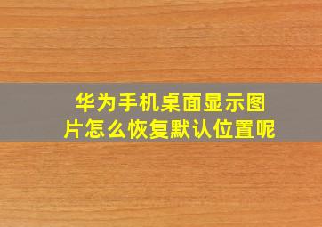 华为手机桌面显示图片怎么恢复默认位置呢