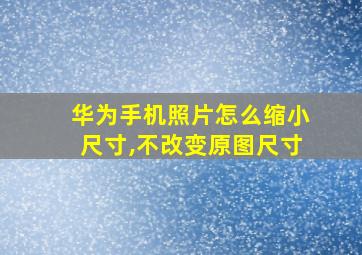 华为手机照片怎么缩小尺寸,不改变原图尺寸