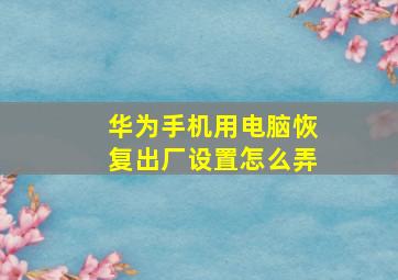 华为手机用电脑恢复出厂设置怎么弄