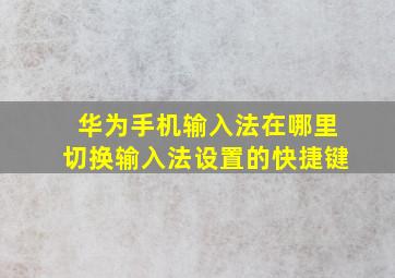 华为手机输入法在哪里切换输入法设置的快捷键