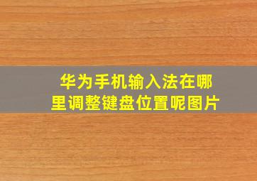 华为手机输入法在哪里调整键盘位置呢图片