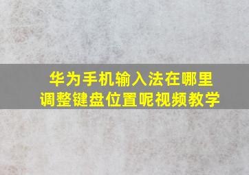 华为手机输入法在哪里调整键盘位置呢视频教学