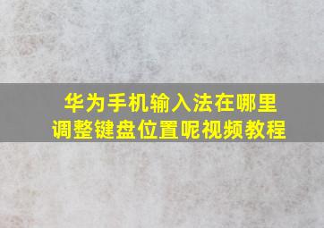 华为手机输入法在哪里调整键盘位置呢视频教程