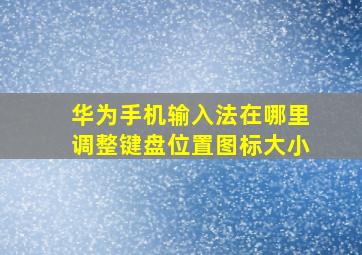 华为手机输入法在哪里调整键盘位置图标大小