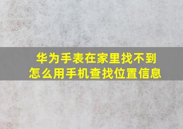 华为手表在家里找不到怎么用手机查找位置信息