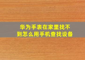 华为手表在家里找不到怎么用手机查找设备