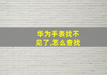 华为手表找不见了,怎么查找