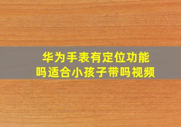 华为手表有定位功能吗适合小孩子带吗视频