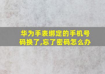 华为手表绑定的手机号码换了,忘了密码怎么办