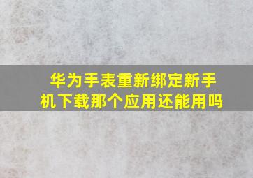 华为手表重新绑定新手机下载那个应用还能用吗