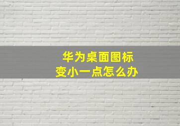 华为桌面图标变小一点怎么办