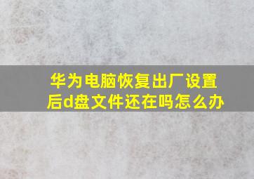 华为电脑恢复出厂设置后d盘文件还在吗怎么办