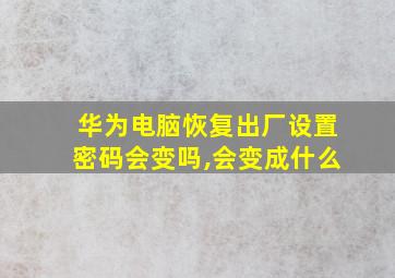 华为电脑恢复出厂设置密码会变吗,会变成什么