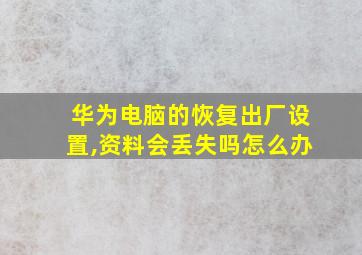 华为电脑的恢复出厂设置,资料会丢失吗怎么办