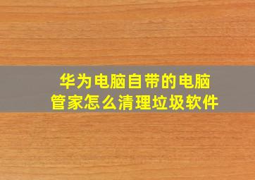 华为电脑自带的电脑管家怎么清理垃圾软件