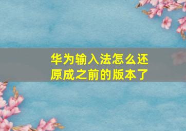 华为输入法怎么还原成之前的版本了