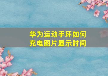 华为运动手环如何充电图片显示时间