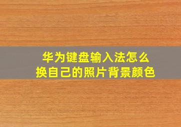 华为键盘输入法怎么换自己的照片背景颜色