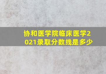 协和医学院临床医学2021录取分数线是多少