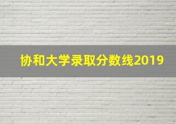 协和大学录取分数线2019