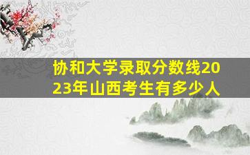 协和大学录取分数线2023年山西考生有多少人