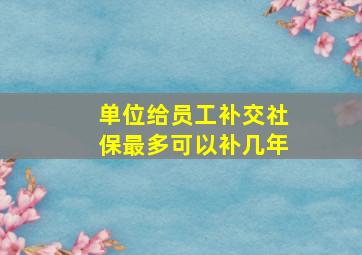 单位给员工补交社保最多可以补几年