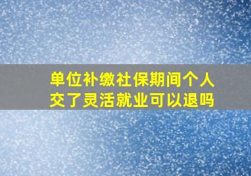 单位补缴社保期间个人交了灵活就业可以退吗