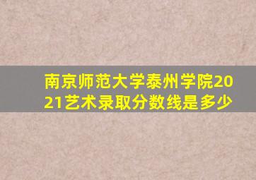 南京师范大学泰州学院2021艺术录取分数线是多少