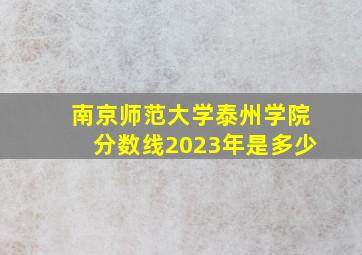 南京师范大学泰州学院分数线2023年是多少