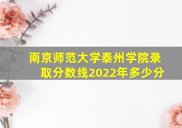 南京师范大学泰州学院录取分数线2022年多少分