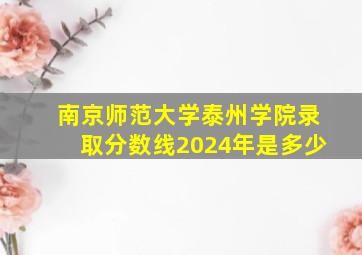 南京师范大学泰州学院录取分数线2024年是多少