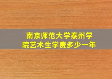 南京师范大学泰州学院艺术生学费多少一年