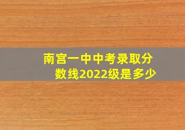 南宫一中中考录取分数线2022级是多少