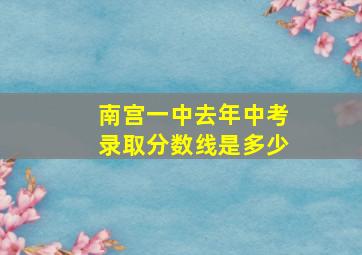 南宫一中去年中考录取分数线是多少